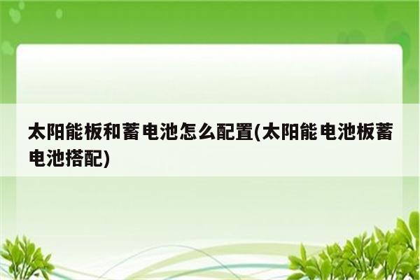 太阳能板和蓄电池怎么配置(太阳能电池板蓄电池搭配)