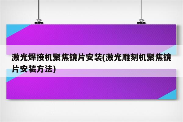 激光焊接机聚焦镜片安装(激光雕刻机聚焦镜片安装方法)