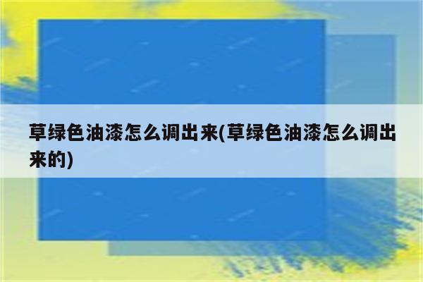 草绿色油漆怎么调出来(草绿色油漆怎么调出来的)