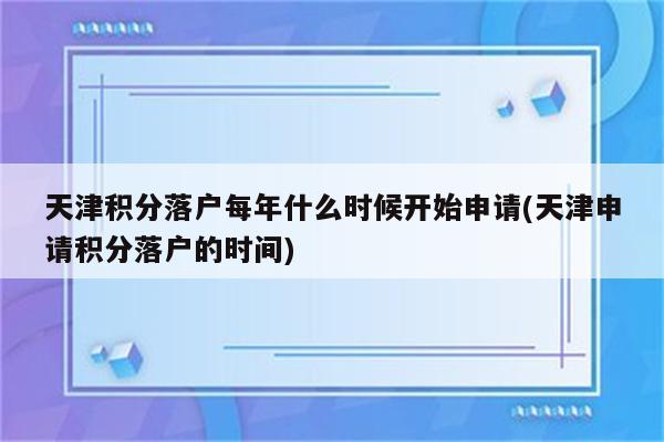 天津积分落户每年什么时候开始申请(天津申请积分落户的时间)