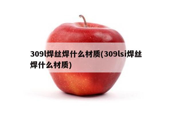 309l焊丝焊什么材质(309lsi焊丝焊什么材质)