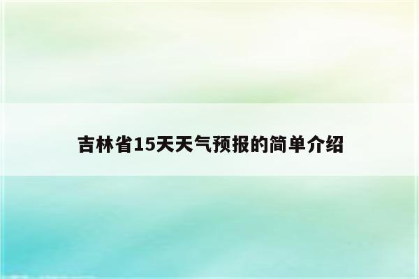 吉林省15天天气预报的简单介绍