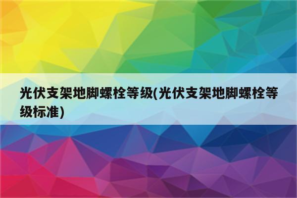 光伏支架地脚螺栓等级(光伏支架地脚螺栓等级标准)