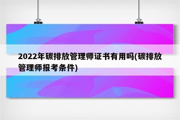 2022年碳排放管理师证书有用吗(碳排放管理师报考条件)