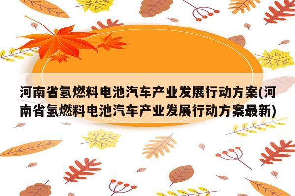 河南省氢燃料电池汽车产业发展行动方案(河南省氢燃料电池汽车产业发展行动方案最新)