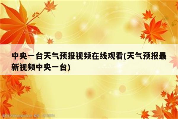 中央一台天气预报视频在线观看(天气预报最新视频中央一台)