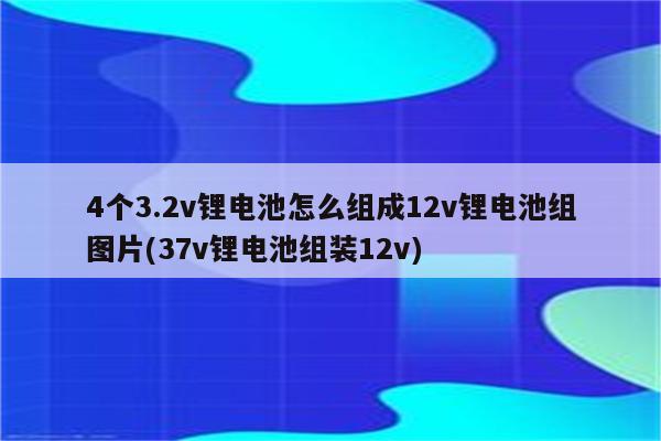 4个3.2v锂电池怎么组成12v锂电池组图片(37v锂电池组装12v)