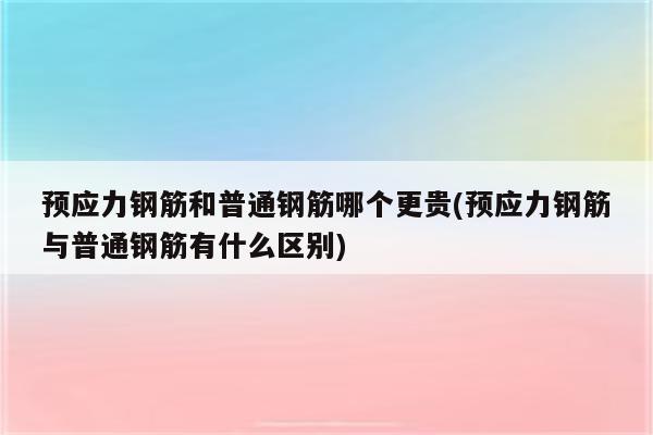 预应力钢筋和普通钢筋哪个更贵(预应力钢筋与普通钢筋有什么区别)