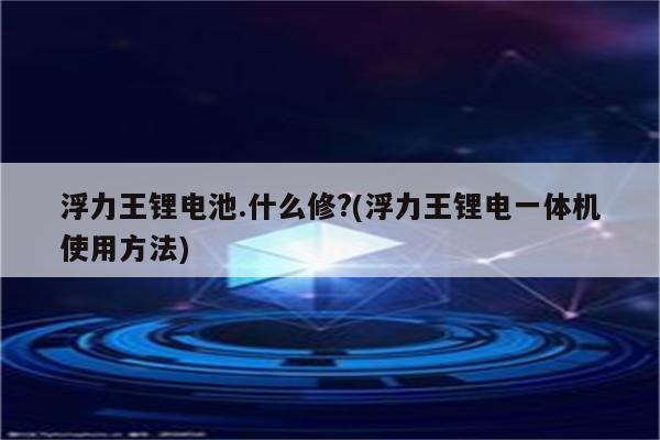 浮力王锂电池.什么修?(浮力王锂电一体机使用方法)