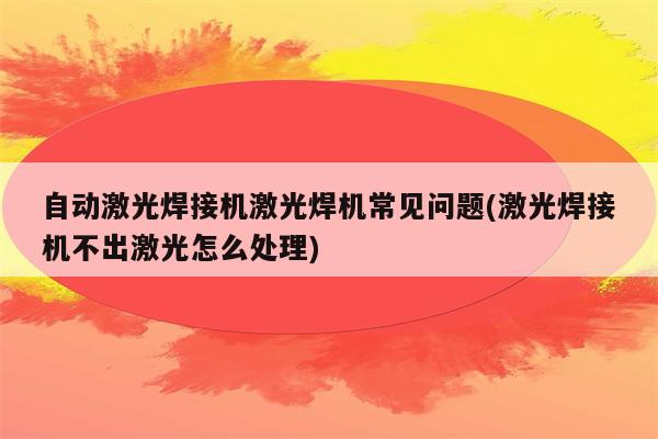 自动激光焊接机激光焊机常见问题(激光焊接机不出激光怎么处理)