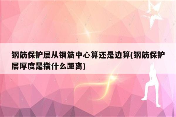 钢筋保护层从钢筋中心算还是边算(钢筋保护层厚度是指什么距离)