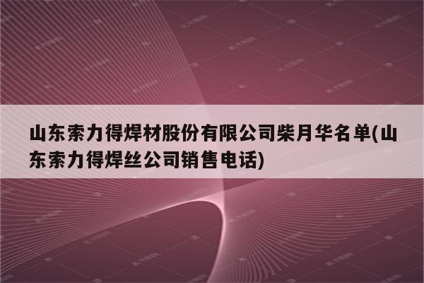 山东索力得焊材股份有限公司柴月华名单(山东索力得焊丝公司销售电话)