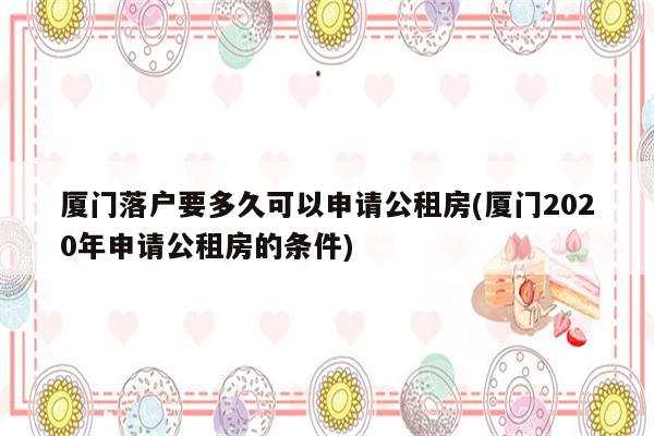 厦门落户要多久可以申请公租房(厦门2020年申请公租房的条件)