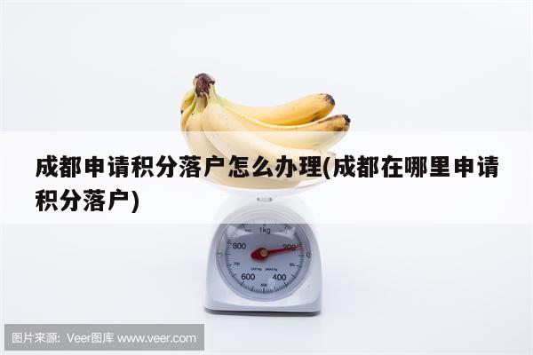 成都申请积分落户怎么办理(成都在哪里申请积分落户)