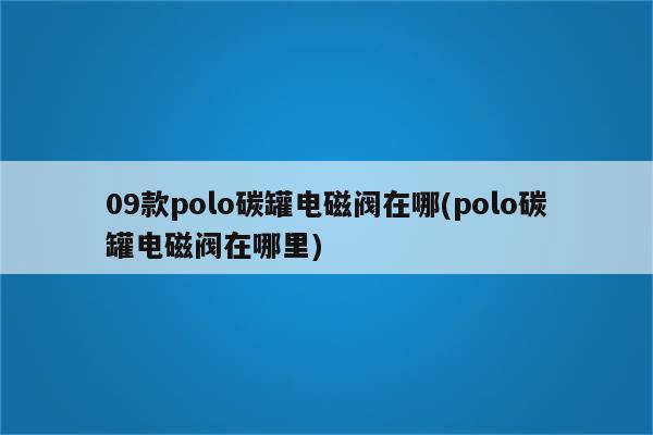 09款polo碳罐电磁阀在哪(polo碳罐电磁阀在哪里)