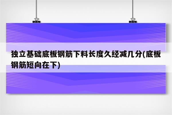 独立基础底板钢筋下料长度久经减几分(底板钢筋短向在下)