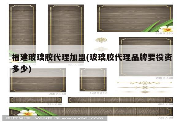 福建玻璃胶代理加盟(玻璃胶代理品牌要投资多少)