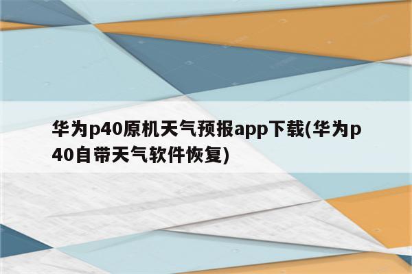 华为p40原机天气预报app下载(华为p40自带天气软件恢复)