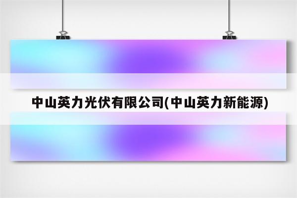 中山英力光伏有限公司(中山英力新能源)