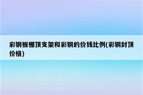 彩钢板棚顶支架和彩钢的价钱比例(彩钢封顶价格)