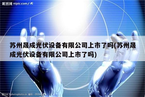 苏州晟成光伏设备有限公司上市了吗(苏州晟成光伏设备有限公司上市了吗)