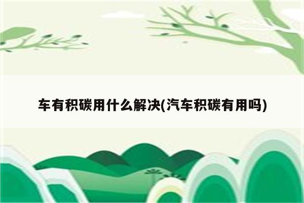 车有积碳用什么解决(汽车积碳有用吗)