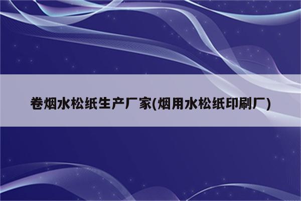 卷烟水松纸生产厂家(烟用水松纸印刷厂)