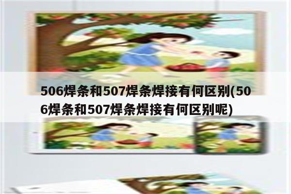 506焊条和507焊条焊接有何区别(506焊条和507焊条焊接有何区别呢)