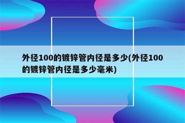 外径100的镀锌管内径是多少(外径100的镀锌管内径是多少毫米)