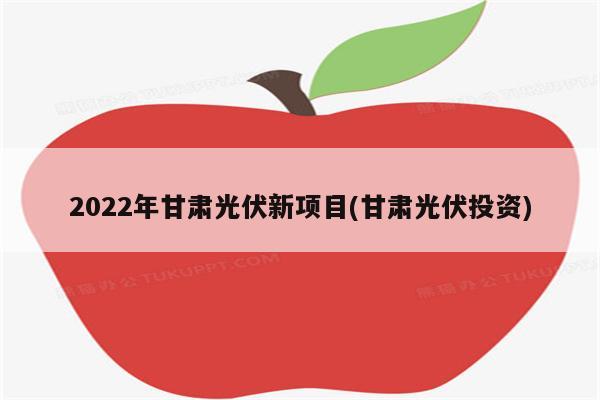 2022年甘肃光伏新项目(甘肃光伏投资)