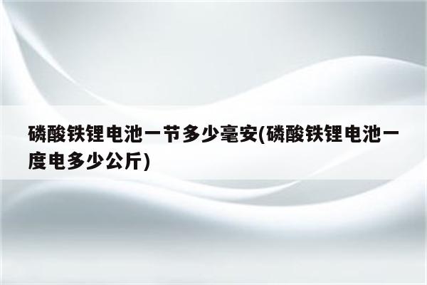 磷酸铁锂电池一节多少毫安(磷酸铁锂电池一度电多少公斤)