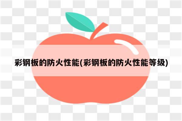 彩钢板的防火性能(彩钢板的防火性能等级)