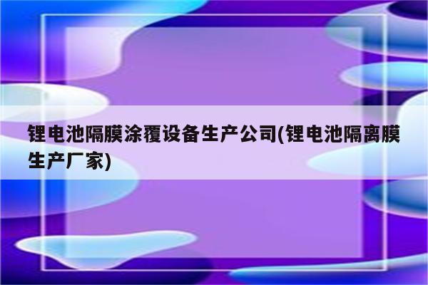 锂电池隔膜涂覆设备生产公司(锂电池隔离膜生产厂家)