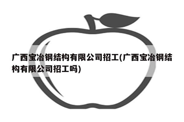 广西宝冶钢结构有限公司招工(广西宝冶钢结构有限公司招工吗)