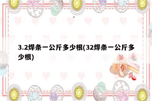 3.2焊条一公斤多少根(32焊条一公斤多少根)