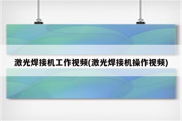 激光焊接机工作视频(激光焊接机操作视频)