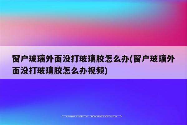 窗户玻璃外面没打玻璃胶怎么办(窗户玻璃外面没打玻璃胶怎么办视频)