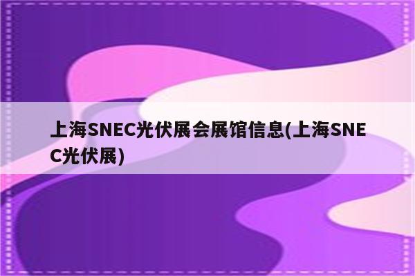 上海SNEC光伏展会展馆信息(上海SNEC光伏展)