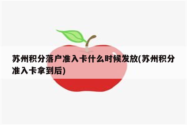 苏州积分落户准入卡什么时候发放(苏州积分准入卡拿到后)