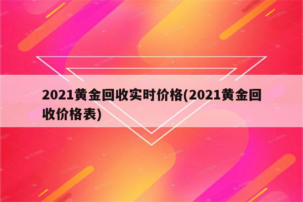 2021黄金回收实时价格(2021黄金回收价格表)