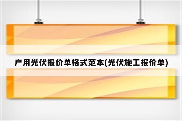 户用光伏报价单格式范本(光伏施工报价单)