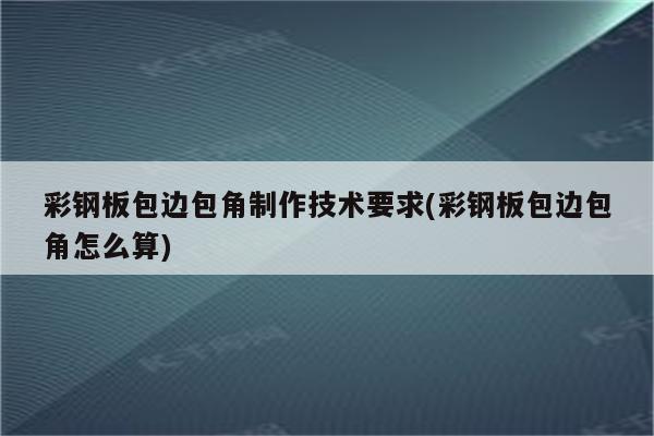 彩钢板包边包角制作技术要求(彩钢板包边包角怎么算)