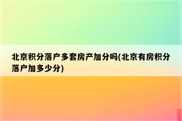 北京积分落户多套房产加分吗(北京有房积分落户加多少分)