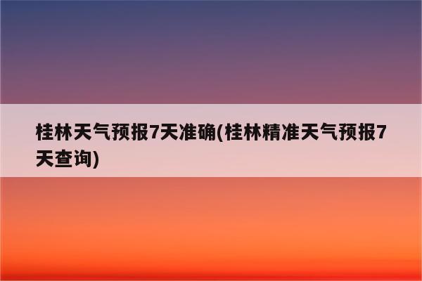 桂林天气预报7天准确(桂林精准天气预报7天查询)