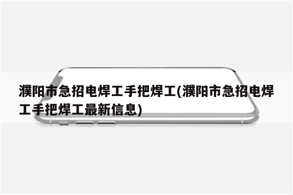 濮阳市急招电焊工手把焊工(濮阳市急招电焊工手把焊工最新信息)