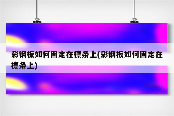 彩钢板如何固定在檩条上(彩钢板如何固定在檩条上)