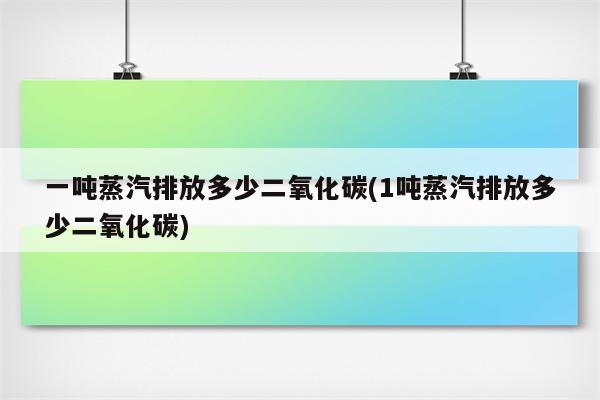 一吨蒸汽排放多少二氧化碳(1吨蒸汽排放多少二氧化碳)