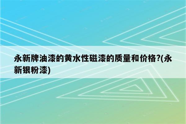 永新牌油漆的黄水性磁漆的质量和价格?(永新银粉漆)