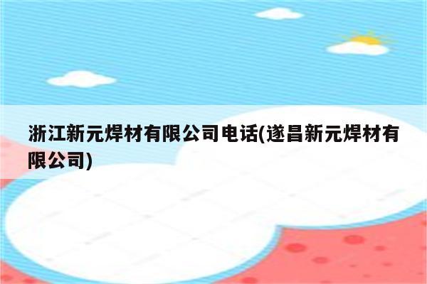 浙江新元焊材有限公司电话(遂昌新元焊材有限公司)