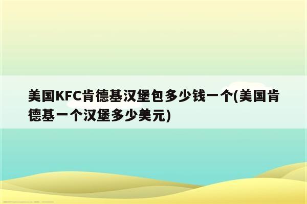 美国KFC肯德基汉堡包多少钱一个(美国肯德基一个汉堡多少美元)